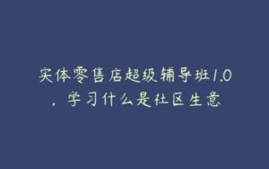 实体零售店超级辅导班1.0，学习什么是社区生意-51自学联盟