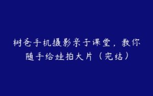 树爸手机摄影亲子课堂，教你随手给娃拍大片（完结）-51自学联盟