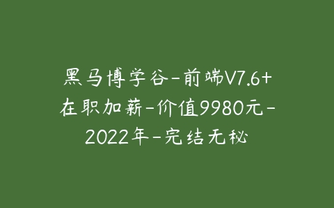 黑马博学谷-前端V7.6+在职加薪-价值9980元-2022年-完结无秘百度网盘下载