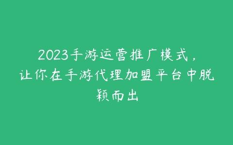 2023手游运营推广模式，让你在手游代理加盟平台中脱颖而出-51自学联盟