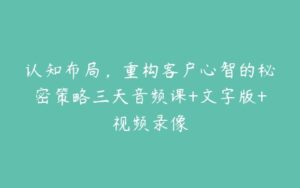 认知布局，重构客户心智的秘密策略三天音频课+文字版+视频录像-51自学联盟