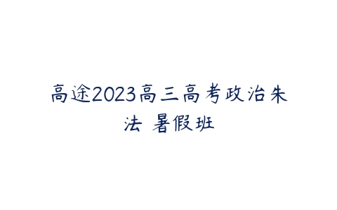 高途2023高三高考政治朱法垚暑假班课程资源下载