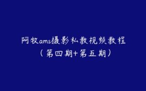 阿牧ams摄影私教视频教程（第四期+第五期）-51自学联盟