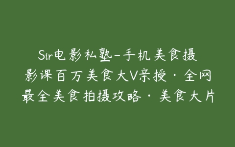 Sir电影私塾-手机美食摄影课百万美食大V亲授·全网最全美食拍摄攻略·美食大片制霸朋友圈-51自学联盟