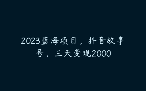 2023蓝海项目，抖音故事号，三天变现2000百度网盘下载