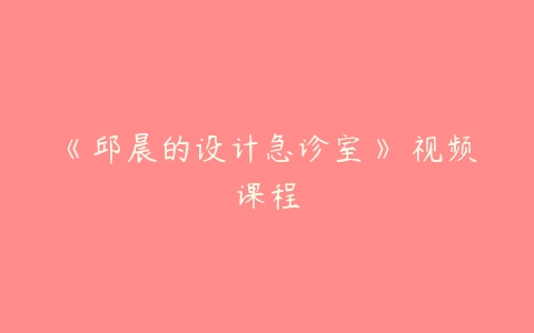 《邱晨的设计急诊室》 视频课程百度网盘下载