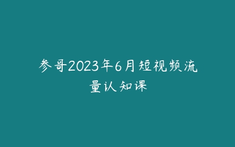 参哥2023年6月短视频流量认知课-51自学联盟