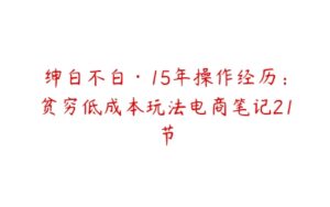 绅白不白·15年操作经历：贫穷低成本玩法电商笔记21节-51自学联盟