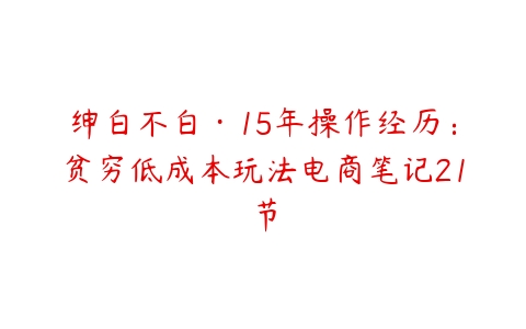 绅白不白·15年操作经历：贫穷低成本玩法电商笔记21节-51自学联盟