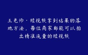 王老师·短视频拿到结果的落地方法，每位商家都能可以拍出精准流量的短视频-51自学联盟