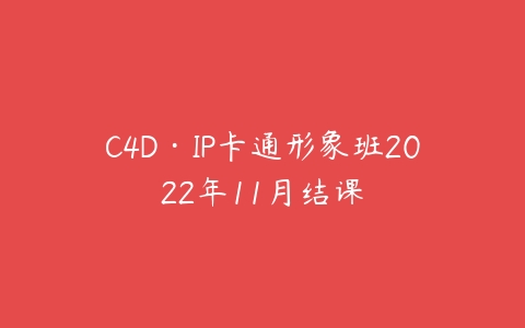 C4D·IP卡通形象班2022年11月结课课程资源下载