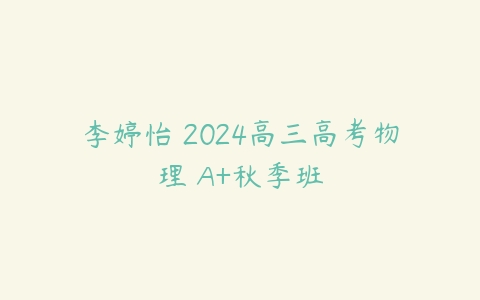 李婷怡 2024高三高考物理 A+秋季班课程资源下载