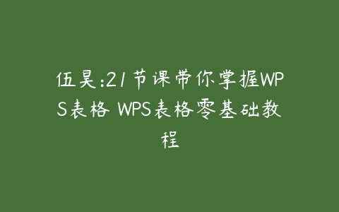 伍昊:21节课带你掌握WPS表格 WPS表格零基础教程百度网盘下载