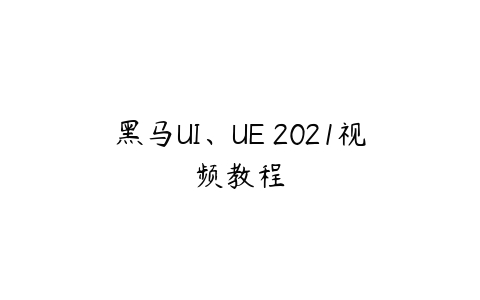 黑马UI、UE 2021视频教程-51自学联盟