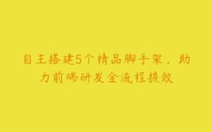 自主搭建5个精品脚手架，助力前端研发全流程提效-51自学联盟