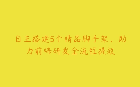 自主搭建5个精品脚手架，助力前端研发全流程提效-51自学联盟