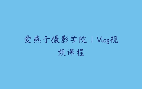 爱燕子摄影学院丨Vlog视频课程课程资源下载