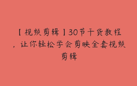 【视频剪辑】30节干货教程，让你轻松学会剪映全套视频剪辑课程资源下载