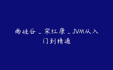 尚硅谷_宋红康_JVM从入门到精通-51自学联盟