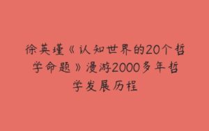 徐英瑾《认知世界的20个哲学命题》漫游2000多年哲学发展历程-51自学联盟