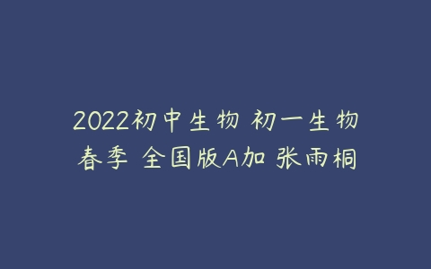 2022初中生物 初一生物春季 全国版A加 张雨桐-51自学联盟