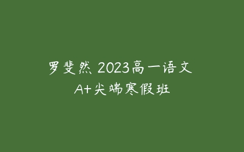 罗斐然 2023高一语文 A+尖端寒假班-51自学联盟