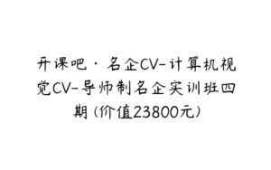 开课吧·名企CV-计算机视觉CV-导师制名企实训班四期 (价值23800元)-51自学联盟