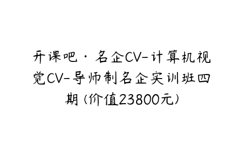 开课吧·名企CV-计算机视觉CV-导师制名企实训班四期 (价值23800元)-51自学联盟