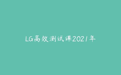 LG高效测试课2021年-51自学联盟