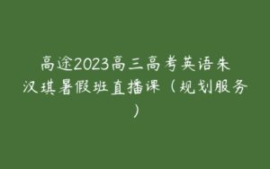 高途2023高三高考英语朱汉琪暑假班直播课（规划服务）-51自学联盟
