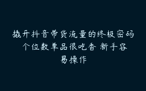 撬开抖音带货流量的终极密码 个位数单品很吃香 新手容易操作-51自学联盟