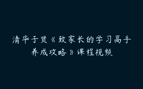 清华子贤《致家长的学习高手养成攻略》课程视频-51自学联盟