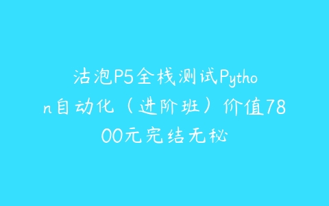 沽泡P5全栈测试Python自动化（进阶班）价值7800元完结无秘-51自学联盟