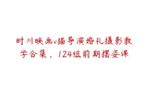 时川映画v猫导演婚礼摄影教学合集，124组前期摆姿课-51自学联盟