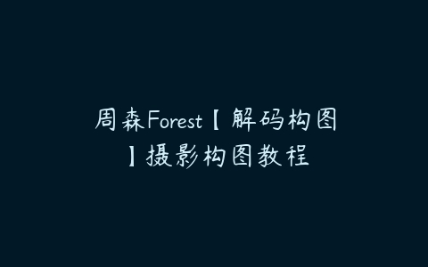 周森Forest【解码构图】摄影构图教程-51自学联盟