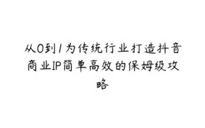 从0到1为传统行业打造抖音商业IP简单高效的保姆级攻略-51自学联盟