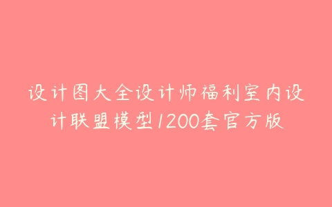 设计图大全设计师福利室内设计联盟模型1200套官方版-51自学联盟