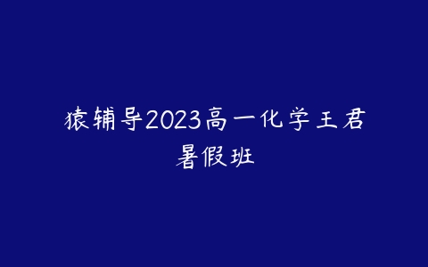 猿辅导2023高一化学王君暑假班课程资源下载