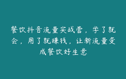 餐饮抖音流量实战营，学了就会，用了就赚钱，让新流量变成餐饮好生意-51自学联盟