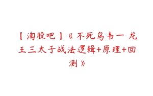 【淘股吧】《不死鸟韦一 龙王三太子战法逻辑+原理+回测》-51自学联盟