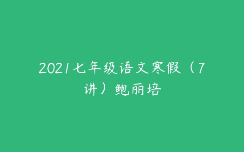 2021七年级语文寒假（7讲）鲍丽培-51自学联盟