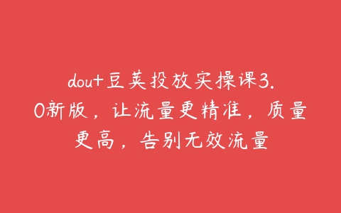 dou+豆荚投放实操课3.0新版，让流量更精准，质量更高，告别无效流量-51自学联盟