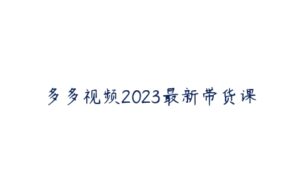 多多视频2023最新带货课-51自学联盟