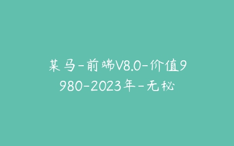 某马-前端V8.0-价值9980-2023年-无秘-51自学联盟