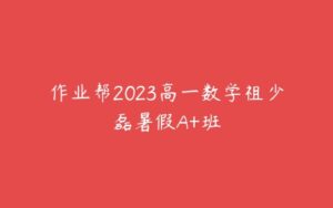 作业帮2023高一数学祖少磊暑假A+班-51自学联盟