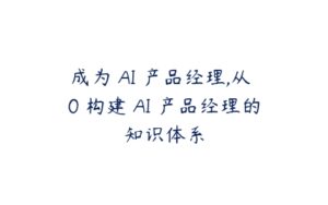 成为 AI 产品经理,从 0 构建 AI 产品经理的知识体系-51自学联盟