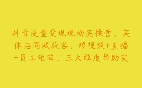 抖音流量变现现场实操营，实体店同城获客，短视频+直播+员工矩阵，三大维度帮助实体引爆流量业绩倍增-51自学联盟