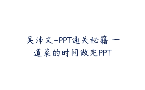 吴沛文-PPT通关秘籍 一道菜的时间做完PPT课程资源下载