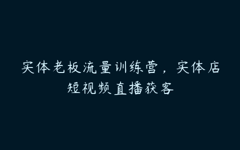 实体老板流量训练营，实体店短视频直播获客-51自学联盟