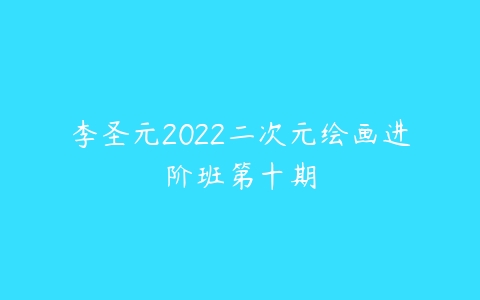 李圣元2022二次元绘画进阶班第十期-51自学联盟